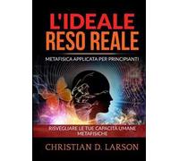 L'ideale reso reale. Metafisica applicata per principianti. Risvegliare le tue capacità umane metafisiche
