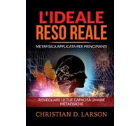 L'Ideale reso Reale: Metafisica applicata per principianti - Risvegliare le tue capacità umane metafisiche