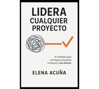 Lidera Cualquier Proyecto: El método para entregar proyectos a tiempo y sin estrés.