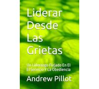 Liderar Desde Las Grietas: Un Liderazgo Forjado En El El Servicio Y La Obediencia