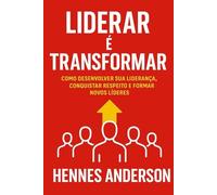 Liderar é Transformar: Como desenvolver sua liderança, conquistar respeito e formar novos líderes