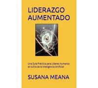 LIDERAZGO AUMENTADO: Una Guía Práctica para Líderes Humanos en la Era de la Inteligencia Artificial