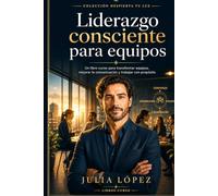 Liderazgo consciente para equipos: Un libro-curso para mejorar la comunicación, fortalecer la confianza y trabajar con propósito