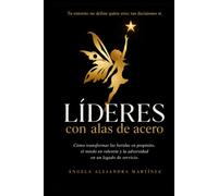 LÍDERES CON ALAS DE ACERO: Cómo transformar las heridas en propósito, el miedo en valentía y la adversidad en un legado de servicio