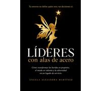 LÍDERES CON ALAS DE ACERO: Cómo transformar las heridas en propósito, el miedo en valentía y la adversidad en un legado de servicio