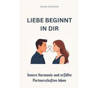 Liebe beginnt in dir, Innere Harmonie und erfüllte Partnerschaften leben: Liebe beginnt in dir, Innere Harmonie und erfüllte Partnerschaften leben, ... Selbstliebe stärken, Kommunikation verbessern