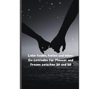 Liebe finden, halten und leben: Ein Leitfaden für Männer und Frauen zwischen 30 und 50: Leitfaden