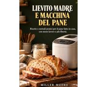 Lievito madre e macchina del pane: La Guida Pratica per Principianti per Fare Pane, Pizze e Dolci con la Macchina del Pane. Include Ricette con ... e Metodi Senza Sforzo per Chi Ha Poco Tempo.