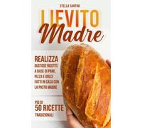Lievito Madre: Realizza Gustose Ricette a Base di Pane, Pizza e Dolci Fatti in Casa con la Pasta Madre. Più di 50 Ricette Tradizionali