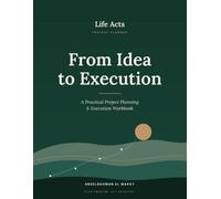 Life Acts: From Idea to Execution: A Practical Project Planning and Action Workbook