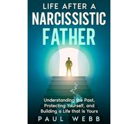 Life After a Narcissistic Father: Understanding the Past, Protecting Yourself, and Building a Life that is Yours
