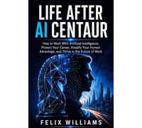 LIFE AFTER AI CENTAUR: How to Work With Artificial Intelligence, Protect Your Career, Amplify Your Human Advantage, and Thrive in the Future of Work