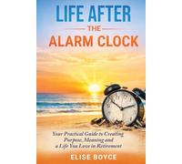 Life After the Alarm Clock:: Your Practical Guide to Creating Purpose, Meaning, and A Life You Love in Retirement