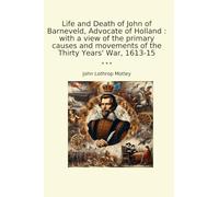 Life and Death of John of Barneveld, Advocate of Holland : with a view of the primary causes and movements of the Thirty Years' War, 1613-15
