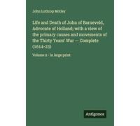 Life and Death of John of Barneveld, Advocate of Holland; with a view of the primary causes and movements of the Thirty Years' War - Complete (1614-23): Volume 2 - in large print