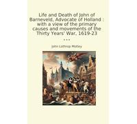 Life and Death of John of Barneveld, Advocate of Holland : with a view of the primary causes and movements of the Thirty Years' War, 1619-23