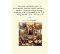 Life and Death of John of Barneveld, Advocate of Holland : with a view of the primary causes and movements of the Thirty Years' War, 1610c-12