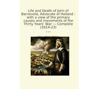 Life and Death of John of Barneveld, Advocate of Holland : with a view of the primary causes and movements of the Thirty Years' War - Complete (1614-23)