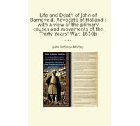 Life and Death of John of Barneveld, Advocate of Holland : with a view of the primary causes and movements of the Thirty Years' War, 1610b