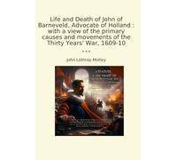 Life and Death of John of Barneveld, Advocate of Holland : with a view of the primary causes and movements of the Thirty Years' War, 1609-10