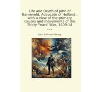Life and Death of John of Barneveld, Advocate of Holland : with a view of the primary causes and movements of the Thirty Years' War, 1609-14