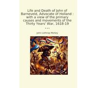 Life and Death of John of Barneveld, Advocate of Holland : with a view of the primary causes and movements of the Thirty Years' War, 1618-19