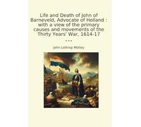 Life and Death of John of Barneveld, Advocate of Holland : with a view of the primary causes and movements of the Thirty Years' War, 1614-17