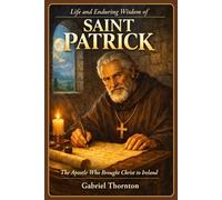 Life and Enduring Wisdom of Saint Patrick: The Apostle Who Brought Christ to Ireland
