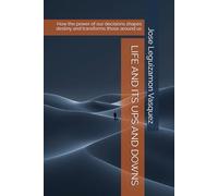 LIFE AND ITS UPS AND DOWNS: How the power of our decisions shapes destiny and transforms those around us