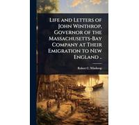 Life and Letters of John Winthrop, Governor of the Massachusetts-Bay Company at Their Emigration to New England ..