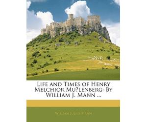 Life and Times of Henry Melchior Muḧlenberg: By William J. Mann ...