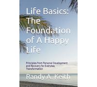 Life Basics: The Foundation of A Happy Life: Principles from Personal Development and Recovery for Everyday Transformation
