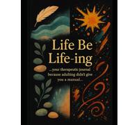 Life Be Life-ing: Your Therapeutic Journal Because Adulting Didn't Give You A Manual