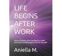 LIFE BEGINS AFTER WORK: How to Organize Your Evenings for a Well-Run Home and Meaningful Time for Yourself