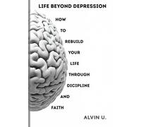 Life Beyond Depression: How to Rebuild Your Life Through Discipline and Faith
