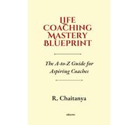 Life Coaching Mastery Blueprint The A-to-Z Guide for Aspiring Coaches