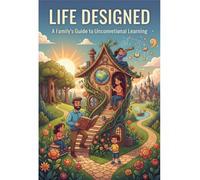 Life Designed: A Family'S Guide To Unconventional Learning