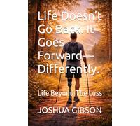Life Doesn’t Go Back. It Goes Forward-Differently.: Life Beyond The Loss