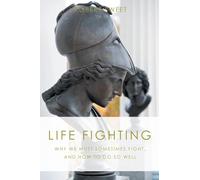 Life Fighting: Why We Must Sometimes Fight, and How to Do So Well