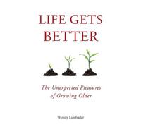 Life Gets Better: The Unexpected Pleasures of Growing Older