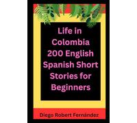 Life in Colombia 200 English-Spanish Bilingual Short Stories for Beginners: Parallel Text Fiction to Explore Culture, People, and Colombian Daily Life