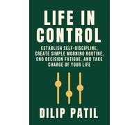 LIFE IN CONTROL: Establish Self-Discipline, Create Simple Morning Routines, End Decision Fatigue, and Take Charge of Your Life