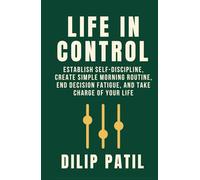 LIFE IN CONTROL: Establish Self-Discipline, Create Simple Morning Routines, End Decision Fatigue, and Take Charge of Your Life