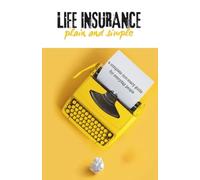 Life Insurance - Plain and Simple: A Complete Non-scary Guide to Term, Whole, and Universal Coverage - How to Choose, Buy, and Protect Your Family in Plain English