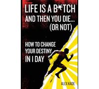 Life Is a B*tch And Then You Die... (Or Not): How To Change Your Destiny In 1 Day