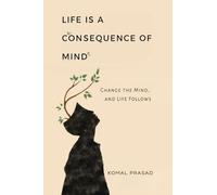 Life is a Consequence of Mind: Change the Mind and Life Follows