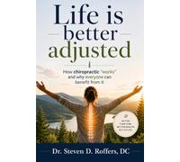 Life is Better Adjusted: How Chiropractic “Works” and Why Everyone Can Benefit From It