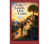 Life, Learn, Live and Leave: A Practical Guide to Purposeful Growth, Meaningful Living, and Lasting Legacy