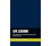 LIFE LESSONS: 52 Propositions for the Professional Who Has No Senior Left to Ask