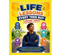 Life Lessons Every Teen Boy Should Know: Essential Advice on Character, Responsibility, Relationships, Money Management, Decision-Making, and Personal Growth for a Successful Future